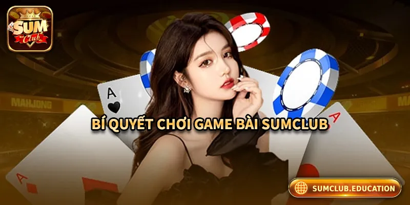 Bí quyết chơi game bài tại Sumclub hiệu quả